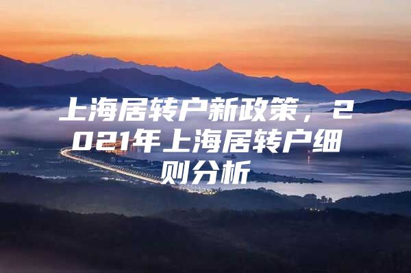 上海居轉(zhuǎn)戶新政策，2021年上海居轉(zhuǎn)戶細則分析