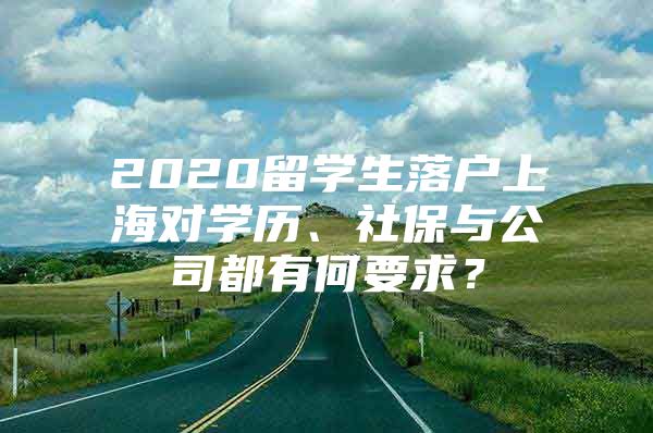 2020留學生落戶上海對學歷、社保與公司都有何要求？