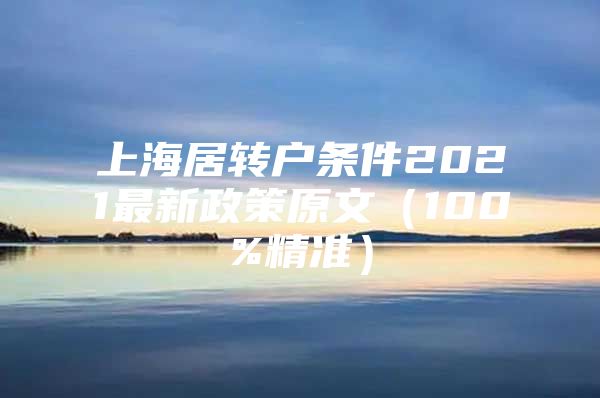 上海居轉(zhuǎn)戶條件2021最新政策原文（100%精準(zhǔn)）