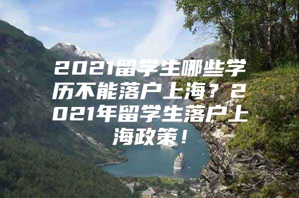 2021留學生哪些學歷不能落戶上海？2021年留學生落戶上海政策！