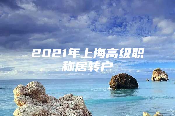 2021年上海高級(jí)職稱居轉(zhuǎn)戶