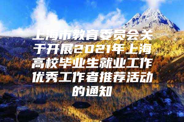 上海市教育委員會(huì)關(guān)于開展2021年上海高校畢業(yè)生就業(yè)工作優(yōu)秀工作者推薦活動(dòng)的通知