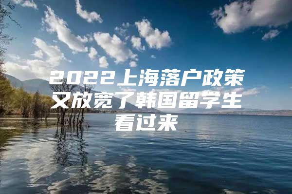 2022上海落戶政策又放寬了韓國留學(xué)生看過來