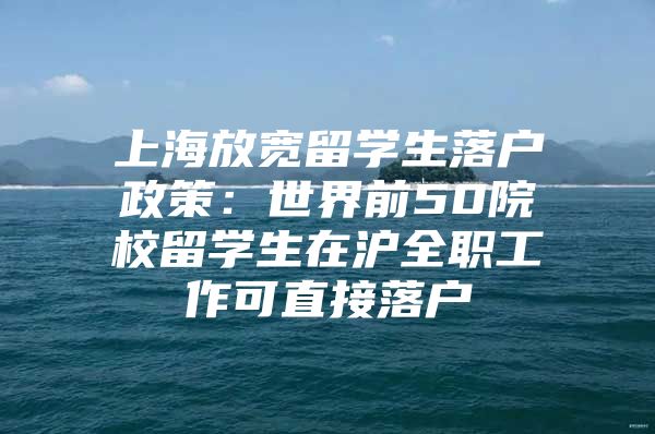 上海放寬留學(xué)生落戶政策：世界前50院校留學(xué)生在滬全職工作可直接落戶