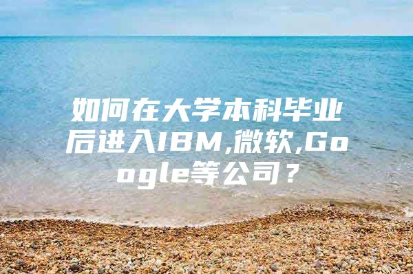 如何在大學本科畢業(yè)后進入IBM,微軟,Google等公司？