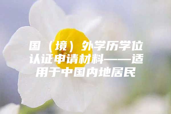 國(guó)（境）外學(xué)歷學(xué)位認(rèn)證申請(qǐng)材料——適用于中國(guó)內(nèi)地居民