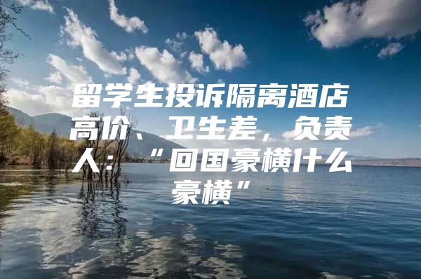 留學生投訴隔離酒店高價、衛(wèi)生差，負責人：“回國豪橫什么豪橫”