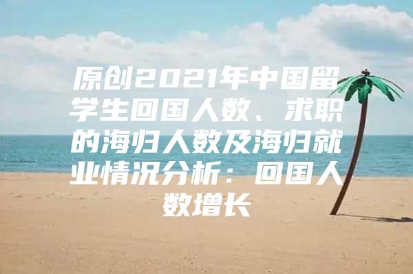 原創(chuàng)2021年中國留學(xué)生回國人數(shù)、求職的海歸人數(shù)及海歸就業(yè)情況分析：回國人數(shù)增長