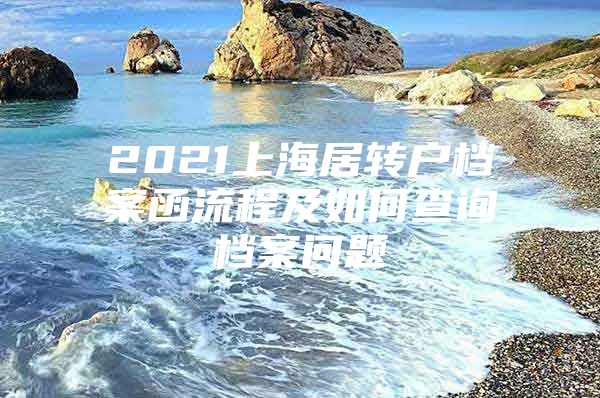 2021上海居轉(zhuǎn)戶檔案函流程及如何查詢檔案問題