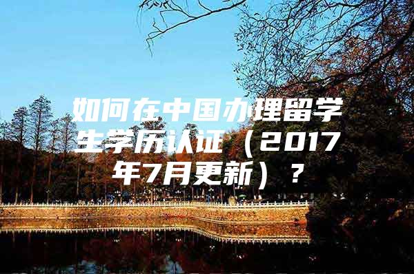 如何在中國辦理留學(xué)生學(xué)歷認(rèn)證（2017年7月更新）？