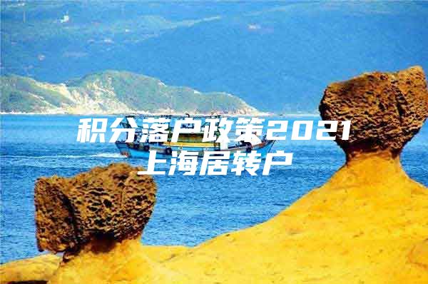 積分落戶政策2021上海居轉(zhuǎn)戶