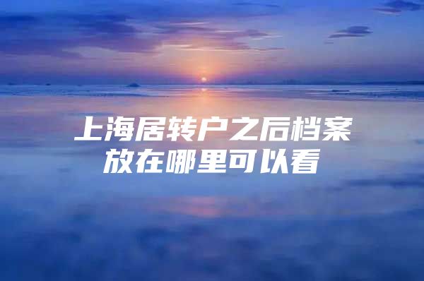 上海居轉(zhuǎn)戶之后檔案放在哪里可以看