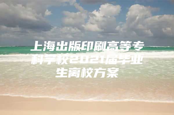 上海出版印刷高等專科學(xué)校2021屆畢業(yè)生離校方案