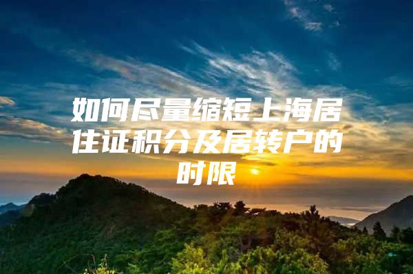 如何盡量縮短上海居住證積分及居轉(zhuǎn)戶的時限