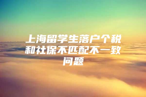 上海留學(xué)生落戶個(gè)稅和社保不匹配不一致問題