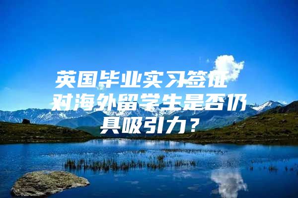 英國(guó)畢業(yè)實(shí)習(xí)簽證 對(duì)海外留學(xué)生是否仍具吸引力？