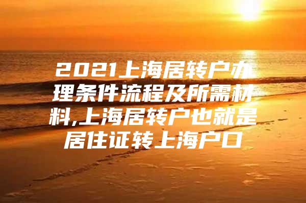 2021上海居轉(zhuǎn)戶辦理條件流程及所需材料,上海居轉(zhuǎn)戶也就是居住證轉(zhuǎn)上海戶口