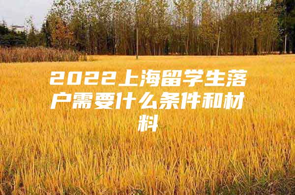 2022上海留學(xué)生落戶需要什么條件和材料