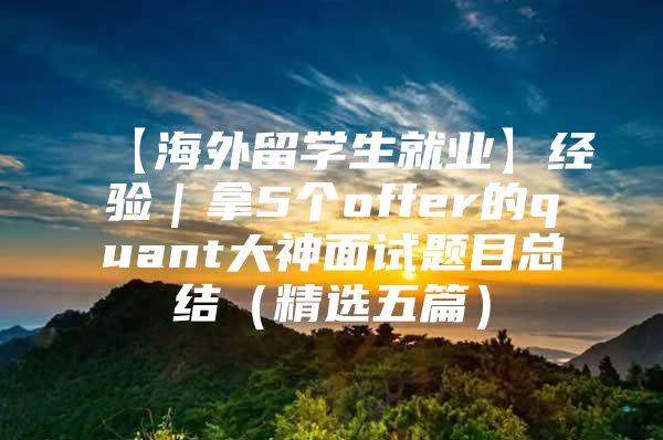 【海外留學(xué)生就業(yè)】經(jīng)驗(yàn)｜拿5個(gè)offer的quant大神面試題目總結(jié)（精選五篇）