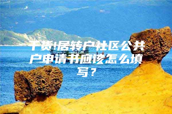 干貨!居轉(zhuǎn)戶社區(qū)公共戶申請(qǐng)書應(yīng)該怎么填寫？