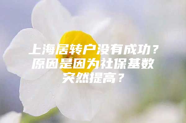 上海居轉(zhuǎn)戶沒(méi)有成功？原因是因?yàn)樯绫；鶖?shù)突然提高？