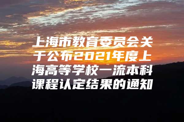 上海市教育委員會(huì)關(guān)于公布2021年度上海高等學(xué)校一流本科課程認(rèn)定結(jié)果的通知