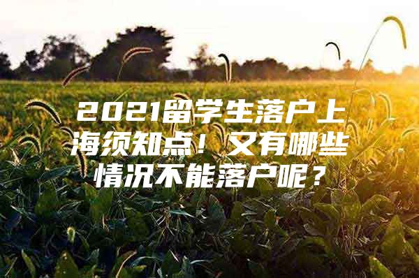 2021留學(xué)生落戶上海須知點！又有哪些情況不能落戶呢？