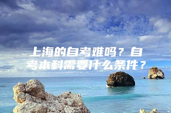 上海的自考難嗎？自考本科需要什么條件？