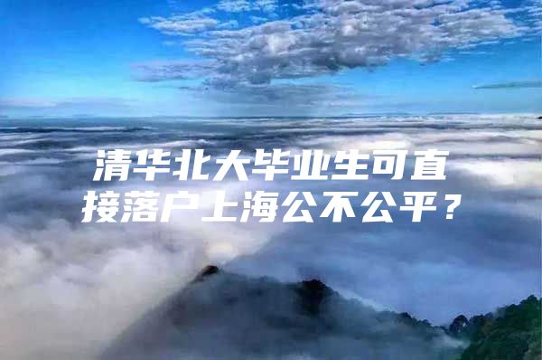 清華北大畢業(yè)生可直接落戶上海公不公平？