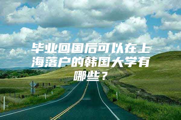 畢業(yè)回國后可以在上海落戶的韓國大學(xué)有哪些？