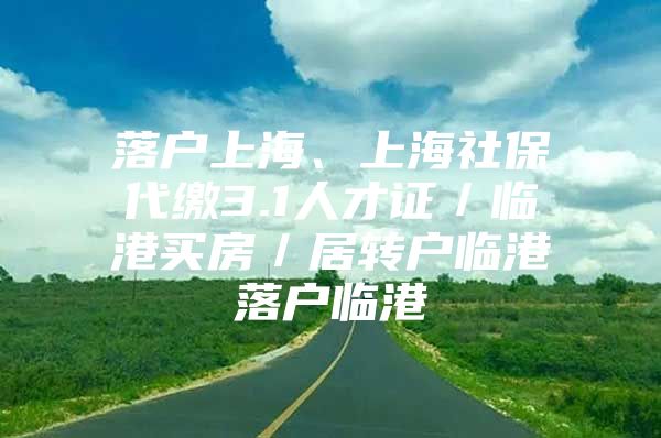 落戶上海、上海社保代繳3.1人才證／臨港買房／居轉(zhuǎn)戶臨港落戶臨港