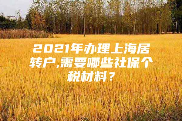 2021年辦理上海居轉(zhuǎn)戶,需要哪些社保個(gè)稅材料？