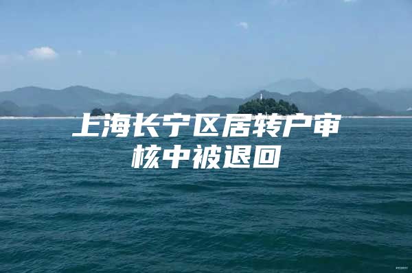 上海長寧區(qū)居轉(zhuǎn)戶審核中被退回