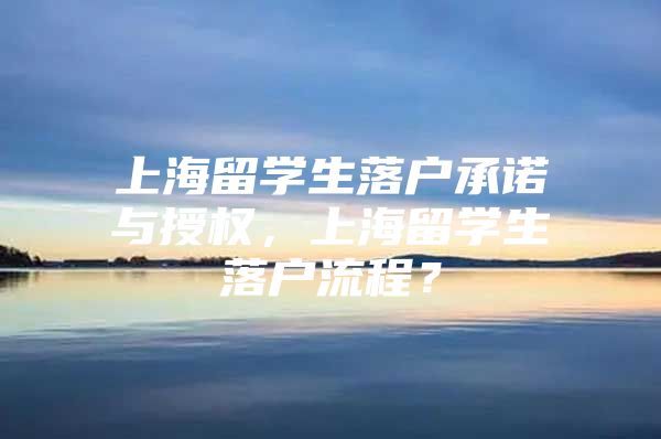 上海留學(xué)生落戶(hù)承諾與授權(quán)，上海留學(xué)生落戶(hù)流程？