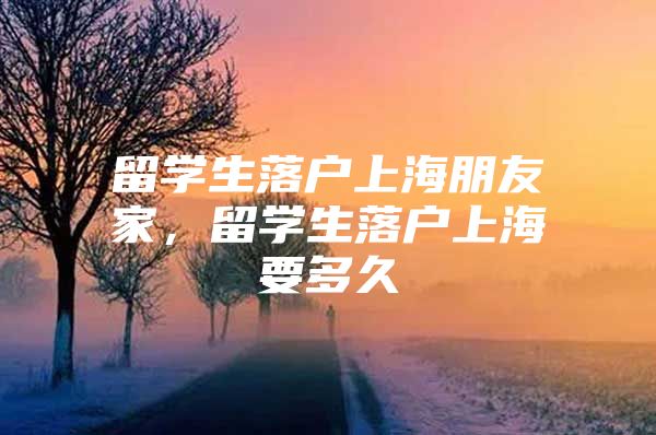 留學(xué)生落戶上海朋友家，留學(xué)生落戶上海要多久