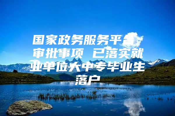 國家政務(wù)服務(wù)平臺 審批事項 已落實就業(yè)單位大中專畢業(yè)生落戶