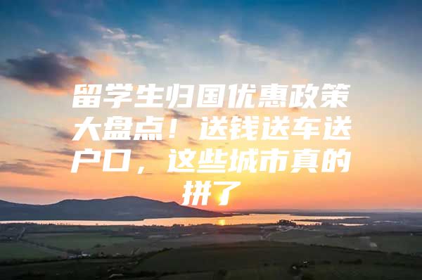 留學(xué)生歸國(guó)優(yōu)惠政策大盤(pán)點(diǎn)！送錢(qián)送車(chē)送戶(hù)口，這些城市真的拼了