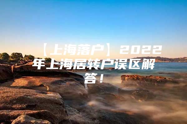 【上海落戶】2022年上海居轉(zhuǎn)戶誤區(qū)解答！