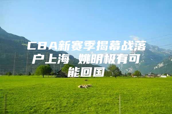 CBA新賽季揭幕戰(zhàn)落戶上海 姚明極有可能回國