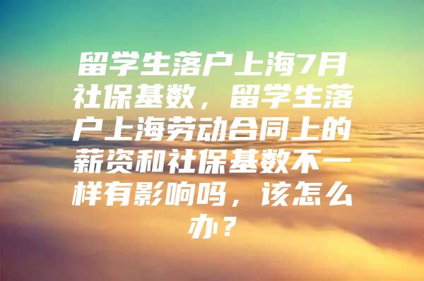 留學生落戶上海7月社?；鶖?shù)，留學生落戶上海勞動合同上的薪資和社?；鶖?shù)不一樣有影響嗎，該怎么辦？