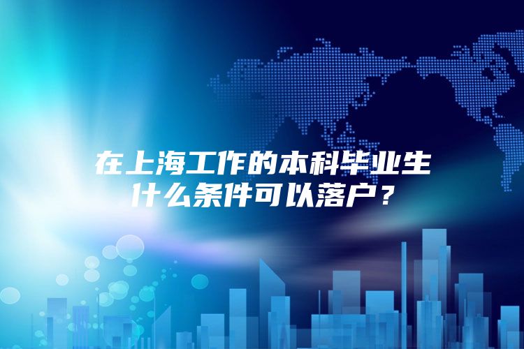 在上海工作的本科畢業(yè)生什么條件可以落戶？