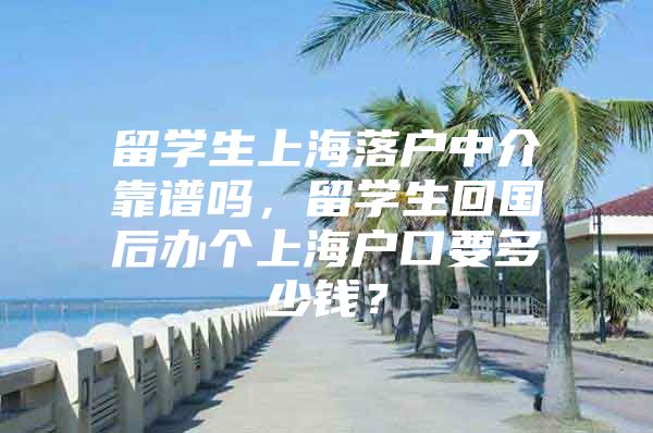 留學(xué)生上海落戶中介靠譜嗎，留學(xué)生回國后辦個上海戶口要多少錢？