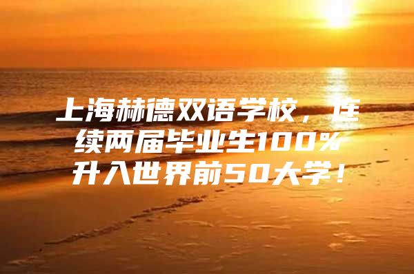 上海赫德雙語(yǔ)學(xué)校，連續(xù)兩屆畢業(yè)生100%升入世界前50大學(xué)！