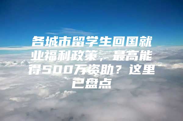 各城市留學(xué)生回國就業(yè)福利政策，最高能得500萬資助？這里已盤點(diǎn)