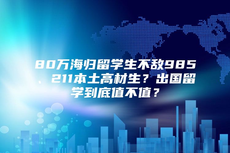 80萬(wàn)海歸留學(xué)生不敵985、211本土高材生？出國(guó)留學(xué)到底值不值？