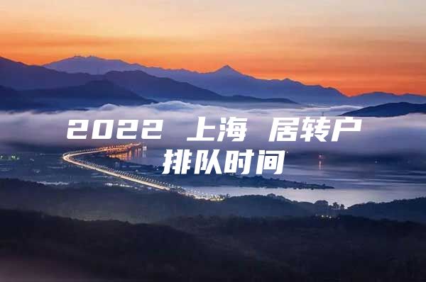 2022 上海 居轉(zhuǎn)戶 排隊(duì)時(shí)間