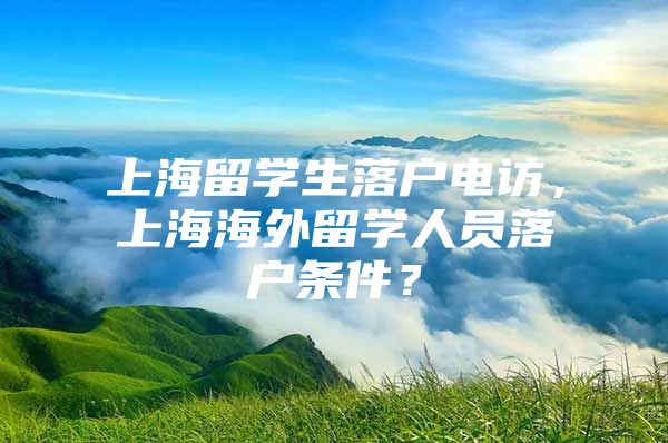 上海留學生落戶電訪，上海海外留學人員落戶條件？