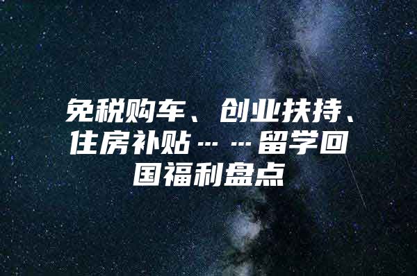 免稅購(gòu)車、創(chuàng)業(yè)扶持、住房補(bǔ)貼……留學(xué)回國(guó)福利盤點(diǎn)