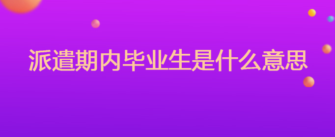 派遣期內(nèi)畢業(yè)生是什么意思