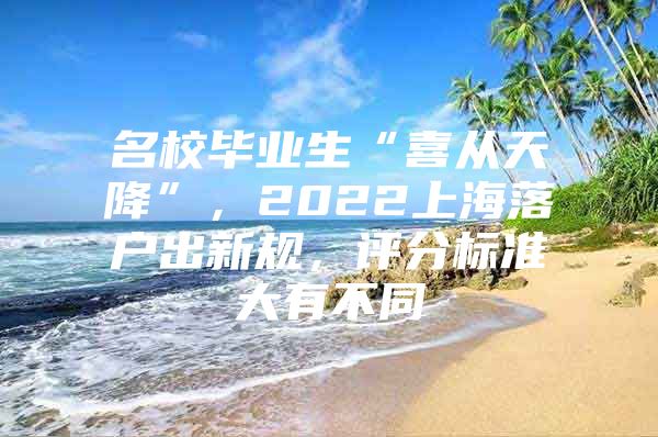 名校畢業(yè)生“喜從天降”，2022上海落戶出新規(guī)，評(píng)分標(biāo)準(zhǔn)大有不同